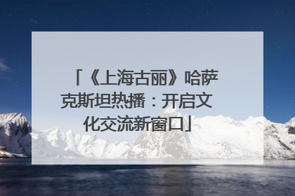 《上海古丽》哈萨克斯坦热播：开启文化交流新窗口