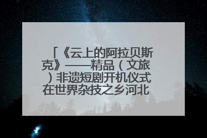 《云上的阿拉贝斯克》——精品(文旅)非遗短剧开机仪式在世界杂技之乡河北吴桥成功举办