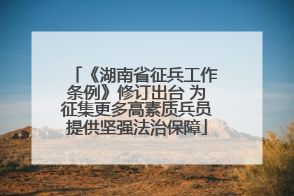 《湖南省征兵工作条例》修订出台 为征集更多高素质兵员提供坚强法治保障