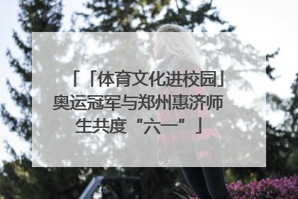 「体育文化进校园」奥运冠军与郑州惠济师生共度“六一”