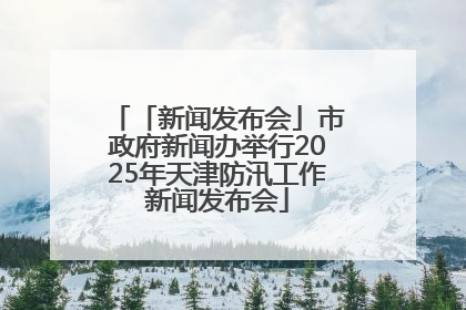 「新闻发布会」市政府新闻办举行2025年天津防汛工作新闻发布会