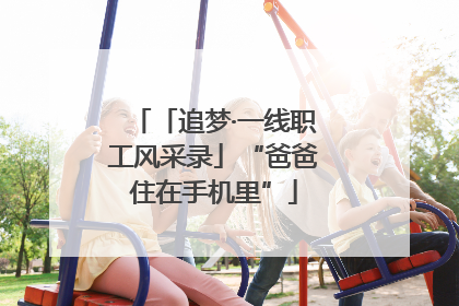 「追梦·一线职工风采录」“爸爸住在手机里”