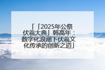 「2025年公祭伏羲大典」韩高年：数字化浪潮下伏羲文化传承的创新之道