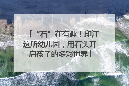 “石”在有趣！印江这所幼儿园，用石头开启孩子的多彩世界