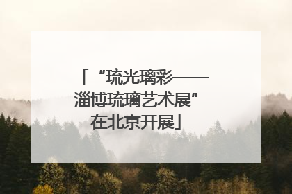 “琉光璃彩——淄博琉璃艺术展”在北京开展