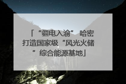“疆电入渝” 哈密打造国家级“风光火储”综合能源基地