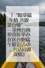 “粽享端午情 共叙泉台缘”——泉州台商投资区举办在区台胞端午联谊活动，共话同源深情