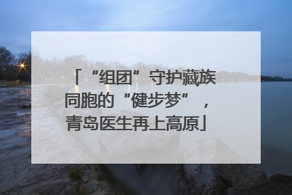 “组团”守护藏族同胞的“健步梦”，青岛医生再上高原