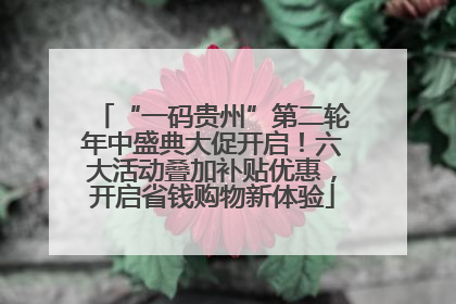 “一码贵州”第二轮年中盛典大促开启！六大活动叠加补贴优惠，开启省钱购物新体验