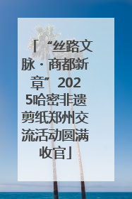 “丝路文脉・商都新章”2025哈密非遗剪纸郑州交流活动圆满收官