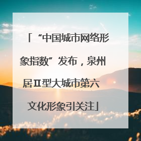 “中国城市网络形象指数”发布，泉州居Ⅱ型大城市第六 文化形象引关注