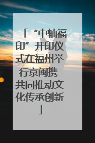 “中轴福印”开印仪式在福州举行京闽携 共同推动文化传承创新