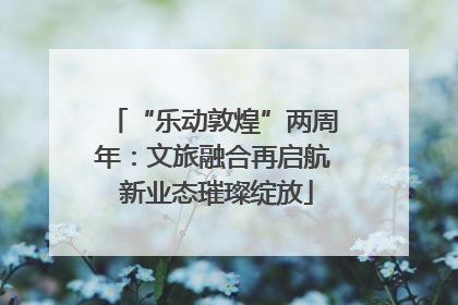 “乐动敦煌”两周年：文旅融合再启航 新业态璀璨绽放