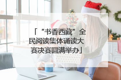 “书香西藏”全民阅读集体诵读大赛决赛圆满举办