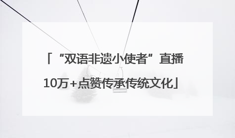 “双语非遗小使者”直播 10万+点赞传承传统文化