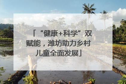 “健康+科学”双赋能，潍坊助力乡村儿童全面发展