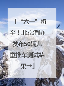 “六一”将至！北京消协发布50辆儿童推车测试结果→