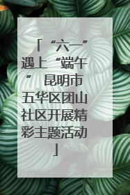 “六一”遇上“端午” 昆明市五华区团山社区开展精彩主题活动