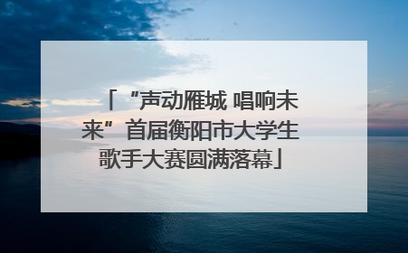 “声动雁城 唱响未来”首届衡阳市大学生歌手大赛圆满落幕
