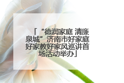 “德润家庭 清廉泉城”济南市好家庭好家教好家风巡讲首场活动举办