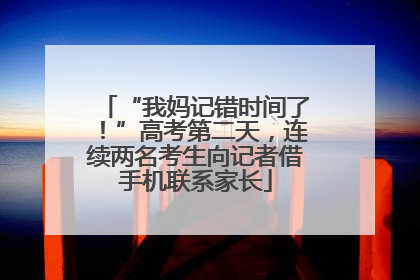 “我妈记错时间了！”高考第二天，连续两名考生向记者借手机联系家长