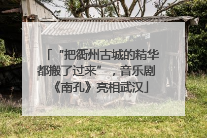 “把衢州古城的精华都搬了过来”，音乐剧《南孔》亮相武汉