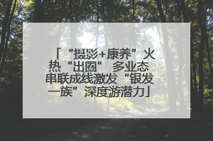 “摄影+康养”火热“出圈” 多业态串联成线激发“银发一族”深度游潜力