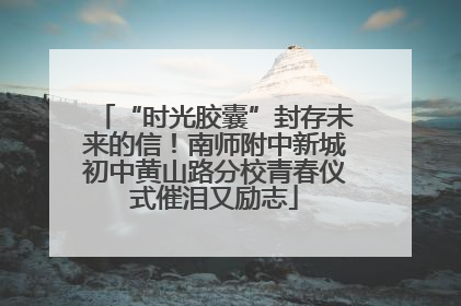 “时光胶囊”封存未来的信！南师附中新城初中黄山路分校青春仪式催泪又励志