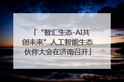 “智汇生态-AI共创未来”人工智能生态伙伴大会在济南召开