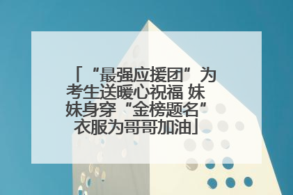 “最强应援团”为考生送暖心祝福 妹妹身穿“金榜题名”衣服为哥哥加油