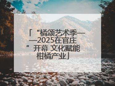 “橘颂艺术季——2025在官庄”开幕 文化赋能柑橘产业