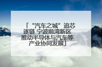 “汽车之城”追芯逐链 宁波前湾新区推动半导体与汽车等产业协同发展