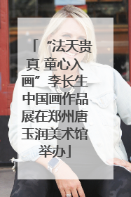 “法天贵真 童心入画”李长生中国画作品展在郑州唐玉润美术馆举办