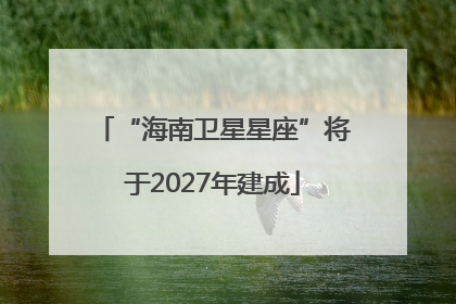 “海南卫星星座”将于2027年建成