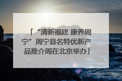 “清新福建 康养周宁”周宁县名特优新产品推介周在北京举办