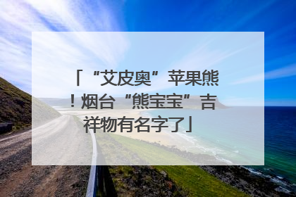“艾皮奥”苹果熊！烟台“熊宝宝”吉祥物有名字了