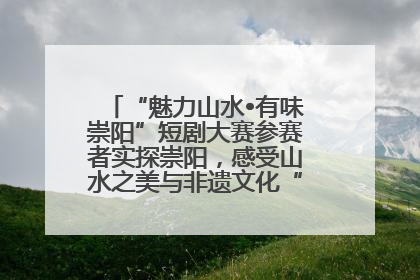 “魅力山水•有味崇阳”短剧大赛参赛者实探崇阳，感受山水之美与非遗文化“提琴戏”魅力