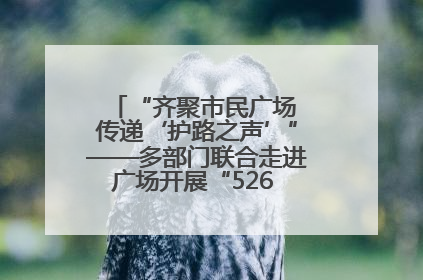 “齐聚市民广场 传递‘护路之声’”——多部门联合走进广场开展“526 我爱路”宣传活动
