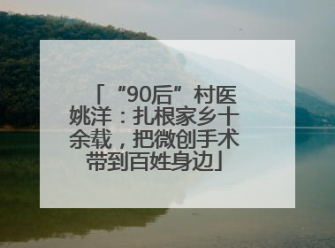 “90后”村医姚洋：扎根家乡十余载，把微创手术带到百姓身边
