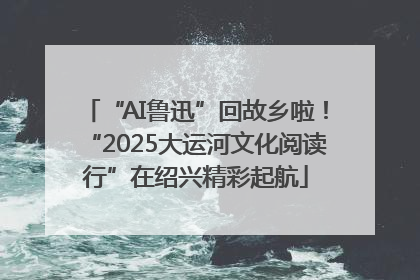 “AI鲁迅”回故乡啦！“2025大运河文化阅读行”在绍兴精彩起航