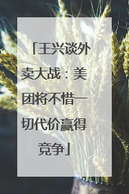 王兴谈外卖大战：美团将不惜一切代价赢得竞争