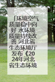 环境空气质量稳中向好 水环境质量持续改善 河北省生态环境厅发布《2024年河北省生态环境状况公报》
