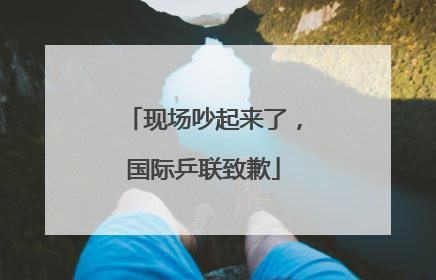 现场吵起来了，国际乒联致歉