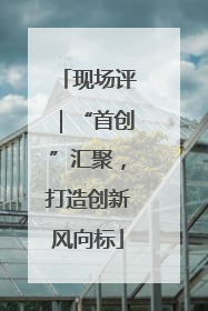 现场评｜“首创”汇聚，打造创新风向标