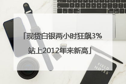 现货白银两小时狂飙3% 站上2012年来新高