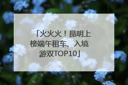 火火火！昆明上榜端午租车、入境游双TOP10