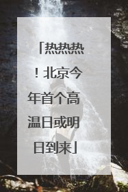 热热热！北京今年首个高温日或明日到来
