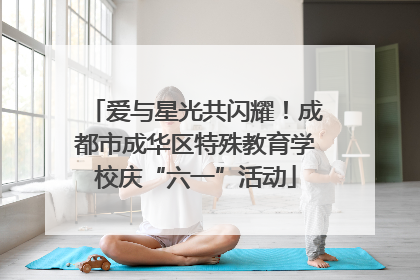 爱与星光共闪耀！成都市成华区特殊教育学校庆“六一”活动