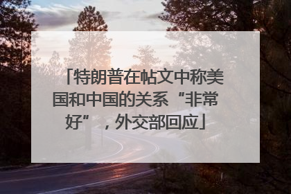 特朗普在帖文中称美国和中国的关系“非常好”，外交部回应