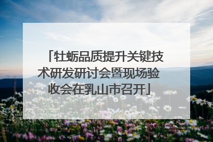 牡蛎品质提升关键技术研发研讨会暨现场验收会在乳山市召开